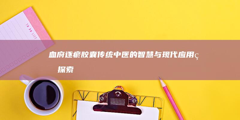 血府逐瘀胶囊：传统中医的智慧与现代应用的探索