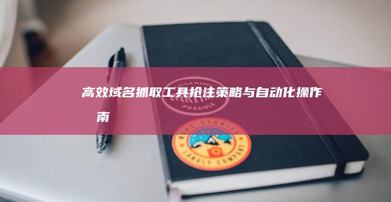 高效域名抓取工具：抢注策略与自动化操作指南