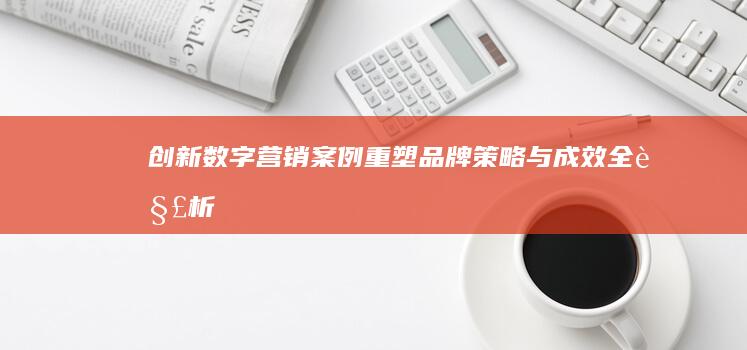 创新数字营销案例：重塑品牌策略与成效全解析